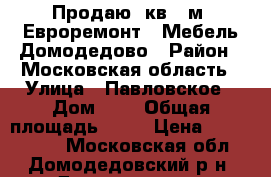 Продаю 3кв 58м2 Евроремонт   Мебель Домодедово › Район ­ Московская область › Улица ­ Павловское › Дом ­ 2 › Общая площадь ­ 58 › Цена ­ 4 700 000 - Московская обл., Домодедовский р-н, Домодедово г. Недвижимость » Квартиры продажа   . Московская обл.